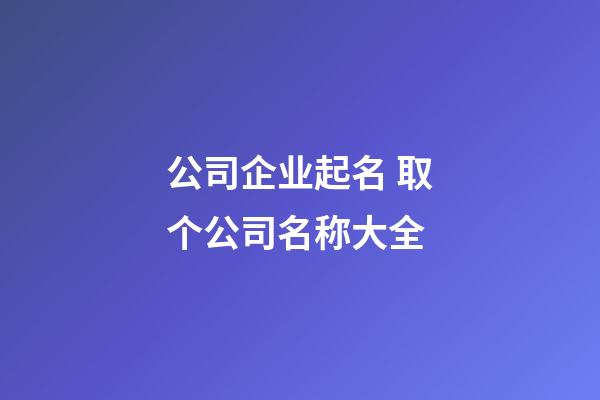 公司企业起名 取个公司名称大全-第1张-公司起名-玄机派